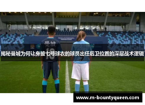 揭秘曼城为何让身披七号球衣的球员出任后卫位置的深层战术逻辑
