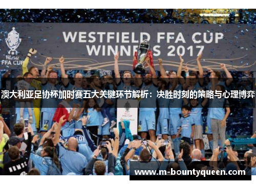 澳大利亚足协杯加时赛五大关键环节解析：决胜时刻的策略与心理博弈