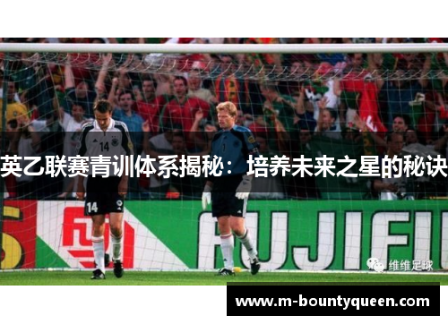 英乙联赛青训体系揭秘：培养未来之星的秘诀