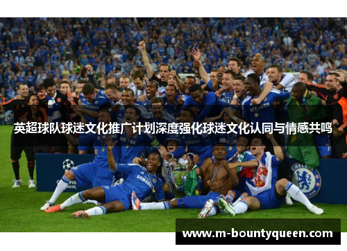 英超球队球迷文化推广计划深度强化球迷文化认同与情感共鸣