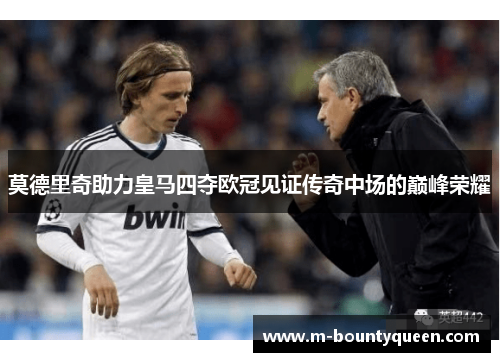 莫德里奇助力皇马四夺欧冠见证传奇中场的巅峰荣耀