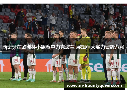 西班牙在欧洲杯小组赛中力克波兰 展现强大实力晋级八强
