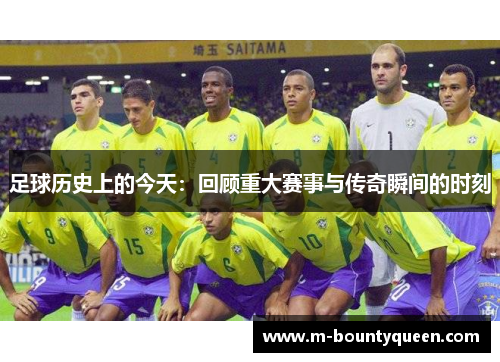 足球历史上的今天：回顾重大赛事与传奇瞬间的时刻