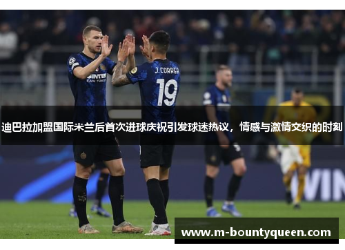 迪巴拉加盟国际米兰后首次进球庆祝引发球迷热议，情感与激情交织的时刻