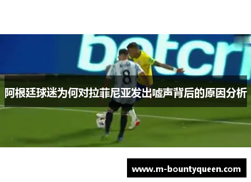 阿根廷球迷为何对拉菲尼亚发出嘘声背后的原因分析