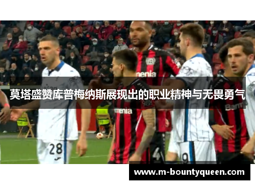 莫塔盛赞库普梅纳斯展现出的职业精神与无畏勇气