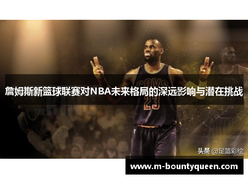 詹姆斯新篮球联赛对NBA未来格局的深远影响与潜在挑战