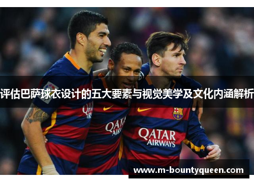 评估巴萨球衣设计的五大要素与视觉美学及文化内涵解析