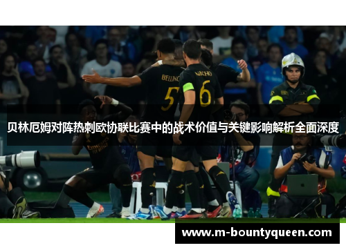 贝林厄姆对阵热刺欧协联比赛中的战术价值与关键影响解析全面深度