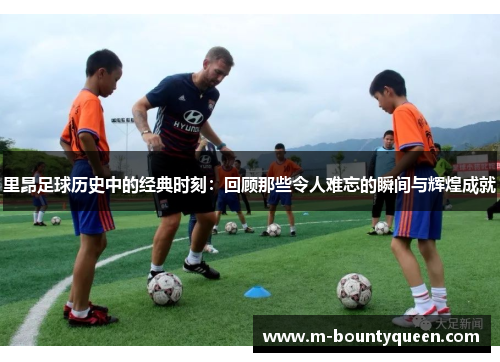 里昂足球历史中的经典时刻：回顾那些令人难忘的瞬间与辉煌成就