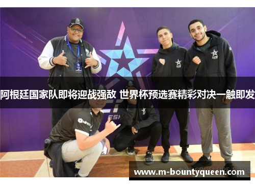 阿根廷国家队即将迎战强敌 世界杯预选赛精彩对决一触即发