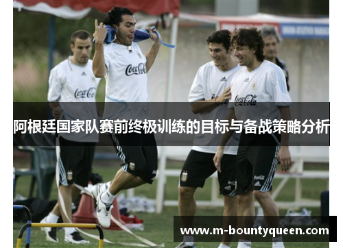 阿根廷国家队赛前终极训练的目标与备战策略分析