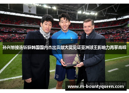 孙兴慜接连斩获韩国国内杰出贡献大奖见证亚洲球王影响力再攀高峰