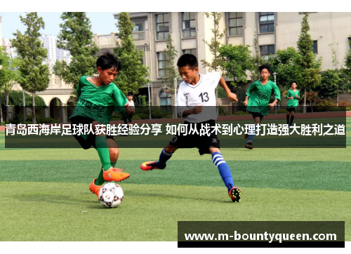 青岛西海岸足球队获胜经验分享 如何从战术到心理打造强大胜利之道