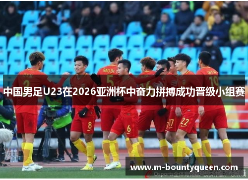 中国男足U23在2026亚洲杯中奋力拼搏成功晋级小组赛