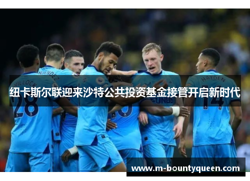 纽卡斯尔联迎来沙特公共投资基金接管开启新时代